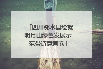 四川邻水县绘就明月山绿色发展示范带诗意画卷