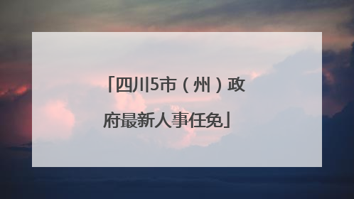 四川5市（州）政府最新人事任免