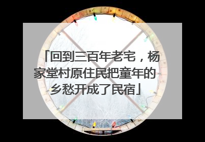 回到三百年老宅，杨家堂村原住民把童年的乡愁开成了民宿