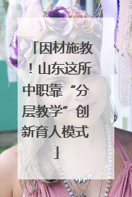 因材施教！山东这所中职靠“分层教学”创新育人模式