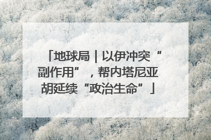 地球局｜以伊冲突“副作用”，帮内塔尼亚胡延续“政治生命”