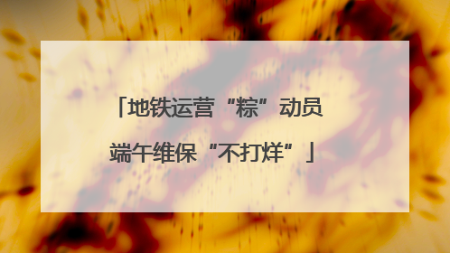地铁运营“粽”动员 端午维保“不打烊”