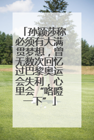 孙颖莎称必须有大满贯梦想，曾无数次回忆过巴黎奥运会失利，心里会“咯噔一下”