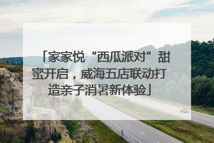 家家悦“西瓜派对”甜蜜开启，威海五店联动打造亲子消暑新体验