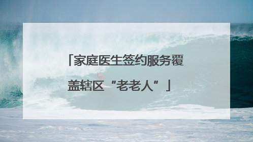 家庭医生签约服务覆盖辖区“老老人”