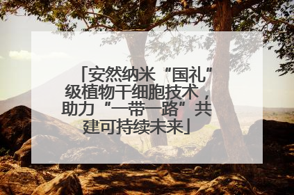 安然纳米“国礼”级植物干细胞技术，助力“一带一路”共建可持续未来