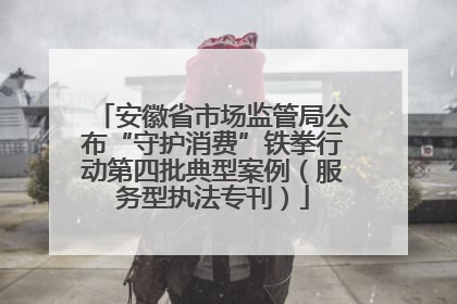安徽省市场监管局公布“守护消费”铁拳行动第四批典型案例（服务型执法专刊）