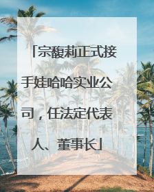 宗馥莉正式接手娃哈哈实业公司，任法定代表人、董事长