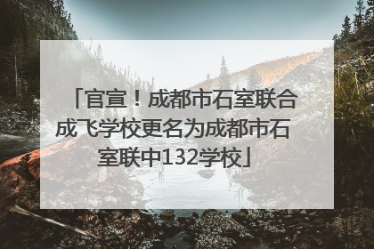 官宣！成都市石室联合成飞学校更名为成都市石室联中132学校