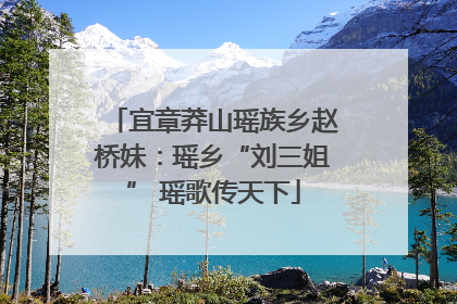 宜章莽山瑶族乡赵桥妹：瑶乡“刘三姐” 瑶歌传天下