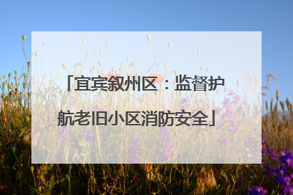 宜宾叙州区：监督护航老旧小区消防安全