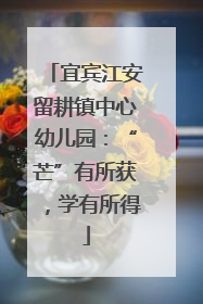 宜宾江安留耕镇中心幼儿园：“芒”有所获，学有所得