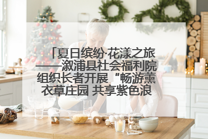 夏日缤纷·花漾之旅——溆浦县社会福利院组织长者开展“畅游薰衣草庄园 共享紫色浪漫”户外活动