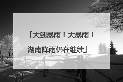大到暴雨！大暴雨！湖南降雨仍在继续