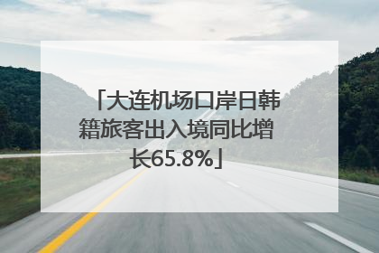 大连机场口岸日韩籍旅客出入境同比增长65.8%