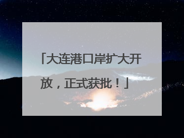 大连港口岸扩大开放，正式获批！