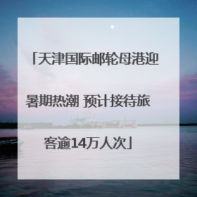 天津国际邮轮母港迎暑期热潮 预计接待旅客逾14万人次