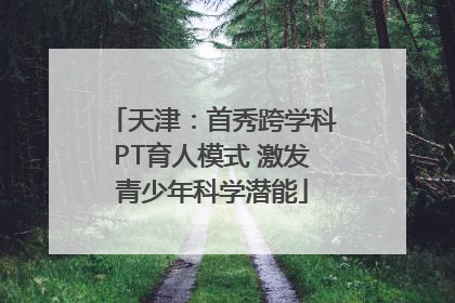 天津：首秀跨学科PT育人模式 激发青少年科学潜能