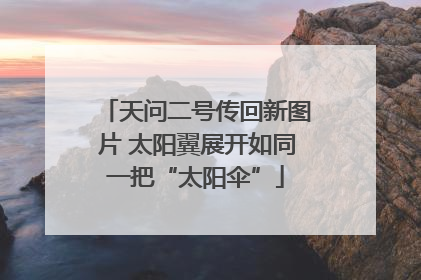 天问二号传回新图片 太阳翼展开如同一把“太阳伞”