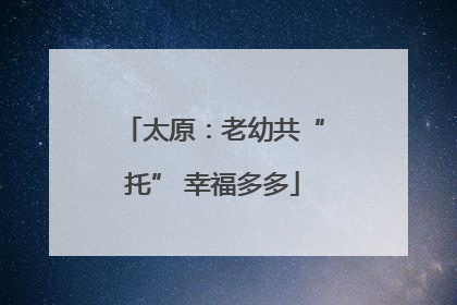 太原：老幼共“托” 幸福多多