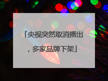 央视突然取消播出，多家品牌下架