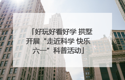 好玩好看好学 拱墅开展“走近科学 快乐六一”科普活动