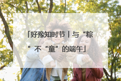 好豫知时节丨与“粽”不“童”的端午