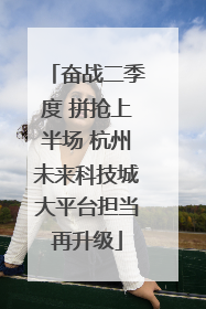 奋战二季度 拼抢上半场 杭州未来科技城大平台担当再升级