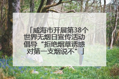 威海市开展第38个世界无烟日宣传活动 倡导“拒绝烟草诱惑 对第一支烟说不”
