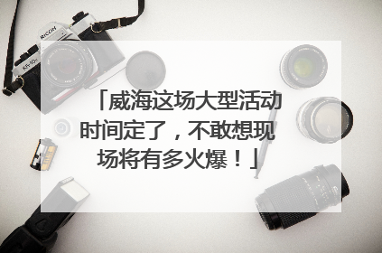 威海这场大型活动时间定了，不敢想现场将有多火爆！