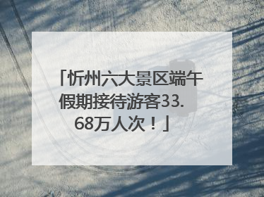 忻州六大景区端午假期接待游客33.68万人次！