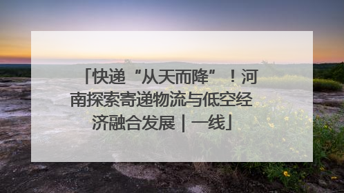 快递“从天而降”！河南探索寄递物流与低空经济融合发展｜一线