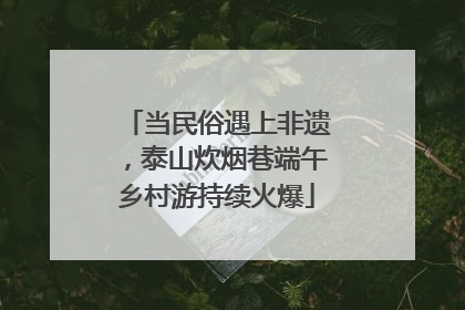 当民俗遇上非遗，泰山炊烟巷端午乡村游持续火爆