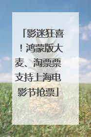 影迷狂喜！鸿蒙版大麦、淘票票支持上海电影节抢票