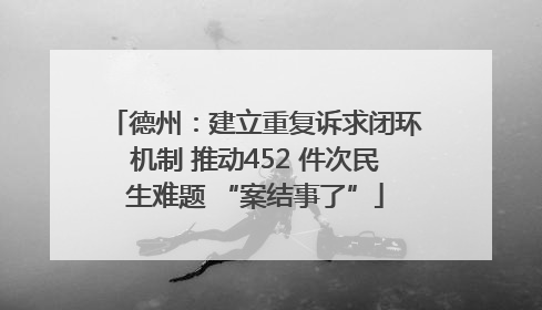 德州：建立重复诉求闭环机制 推动452 件次民生难题 “案结事了”