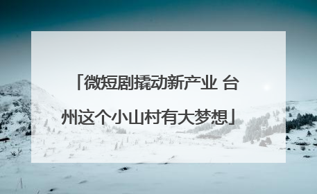 微短剧撬动新产业 台州这个小山村有大梦想