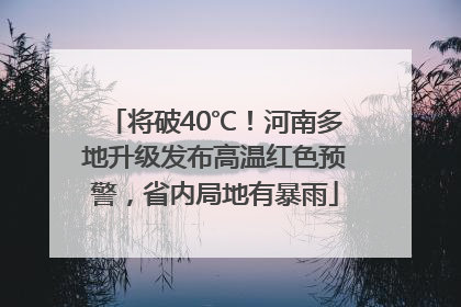 将破40℃！河南多地升级发布高温红色预警，省内局地有暴雨