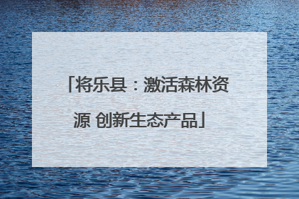 将乐县：激活森林资源 创新生态产品