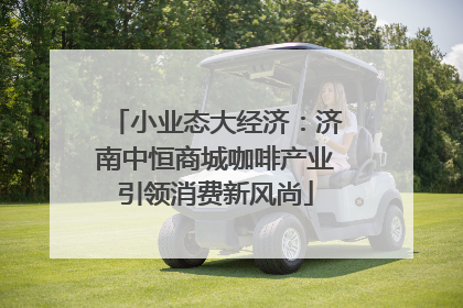 小业态大经济：济南中恒商城咖啡产业引领消费新风尚