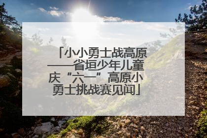小小勇士战高原——省垣少年儿童庆“六一”高原小勇士挑战赛见闻