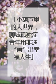 小葫芦里的大世界，聊城孤独症青年用非遗“画”出幸福人生