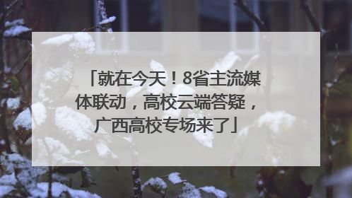 就在今天！8省主流媒体联动，高校云端答疑，广西高校专场来了