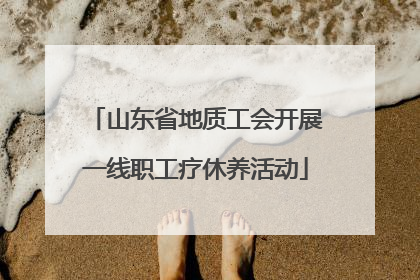 山东省地质工会开展一线职工疗休养活动
