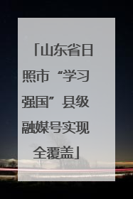 山东省日照市“学习强国”县级融媒号实现全覆盖