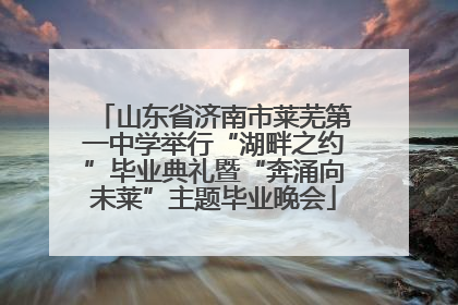 山东省济南市莱芜第一中学举行“湖畔之约”毕业典礼暨“奔涌向未莱”主题毕业晚会