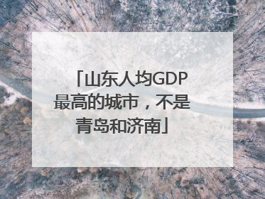 山东人均GDP最高的城市，不是青岛和济南