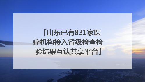 山东已有831家医疗机构接入省级检查检验结果互认共享平台