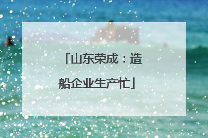 山东荣成：造船企业生产忙