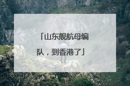 山东舰航母编队，到香港了