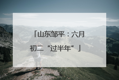山东邹平：六月初二“过半年”